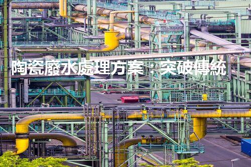 陶瓷廢水處理方案：突破傳統(tǒng)工藝的創(chuàng)新之路？